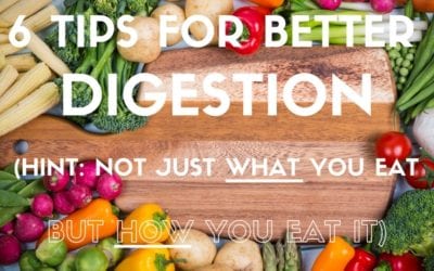 6 Tips for Better Digestion (Hint: Not just what you eat but how you eat it!)
